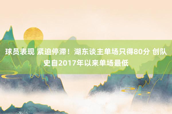 球员表现 紧迫停滞！湖东谈主单场只得80分 创队史自2017年以来单场最低