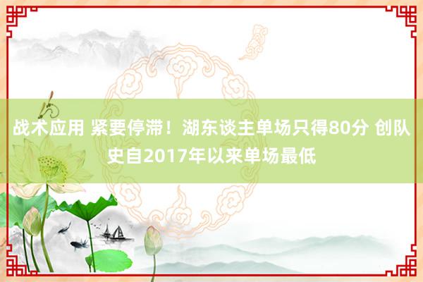 战术应用 紧要停滞！湖东谈主单场只得80分 创队史自2017年以来单场最低