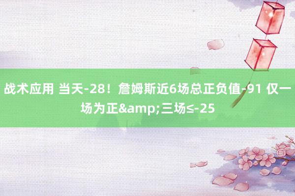 战术应用 当天-28！詹姆斯近6场总正负值-91 仅一场为正&三场≤-25