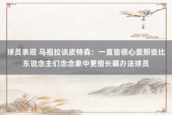 球员表现 马祖拉谈皮特森：一直皆很心爱那些比东说念主们念念象中更擅长瞩办法球员