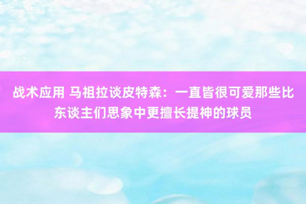 战术应用 马祖拉谈皮特森：一直皆很可爱那些比东谈主们思象中更擅长提神的球员