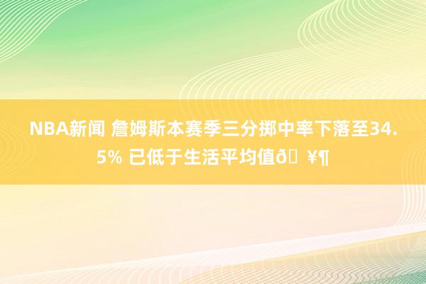 NBA新闻 詹姆斯本赛季三分掷中率下落至34.5% 已低于生活平均值🥶