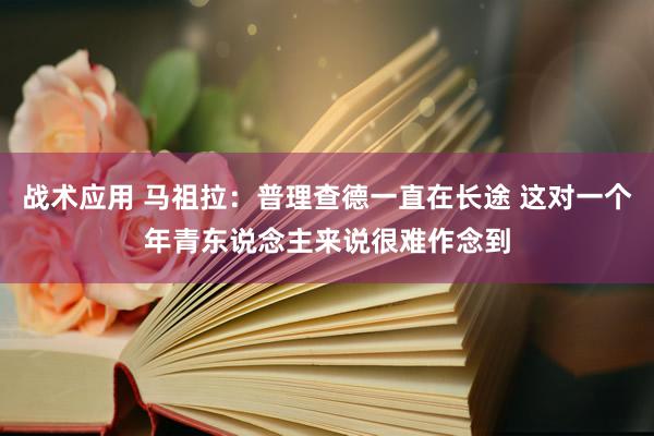 战术应用 马祖拉：普理查德一直在长途 这对一个年青东说念主来说很难作念到