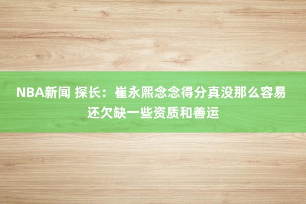 NBA新闻 探长：崔永熙念念得分真没那么容易 还欠缺一些资质和善运