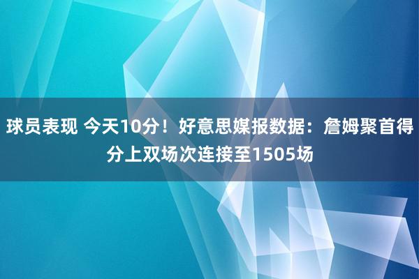 球员表现 今天10分！好意思媒报数据：詹姆聚首得分上双场次连接至1505场