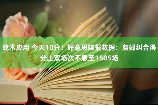 战术应用 今天10分！好意思媒报数据：詹姆纠合得分上双场次不息至1505场