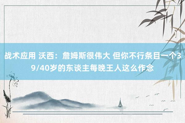 战术应用 沃西：詹姆斯很伟大 但你不行条目一个39/40岁的东谈主每晚王人这么作念