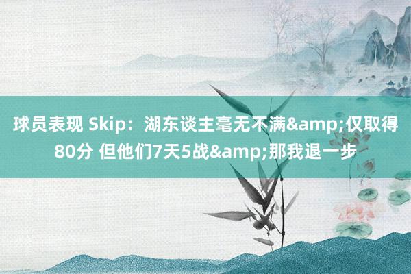 球员表现 Skip：湖东谈主毫无不满&仅取得80分 但他们7天5战&那我退一步