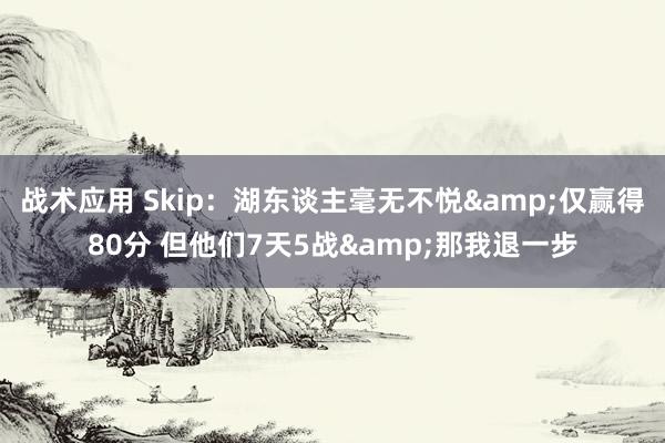 战术应用 Skip：湖东谈主毫无不悦&仅赢得80分 但他们7天5战&那我退一步