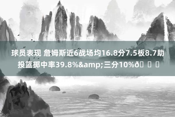 球员表现 詹姆斯近6战场均16.8分7.5板8.7助 投篮掷中率39.8%&三分10%👀