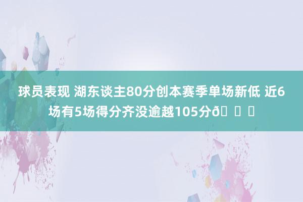 球员表现 湖东谈主80分创本赛季单场新低 近6场有5场得分齐没逾越105分😑