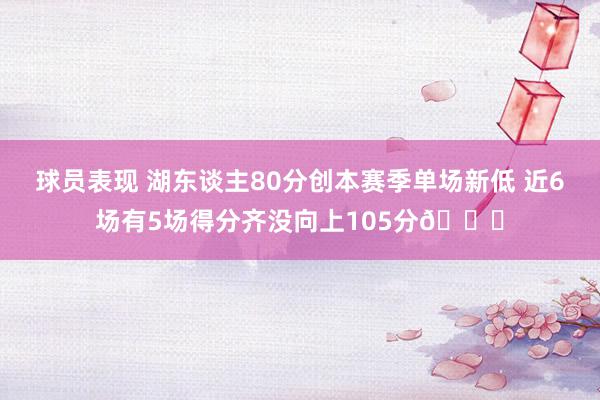 球员表现 湖东谈主80分创本赛季单场新低 近6场有5场得分齐没向上105分😑