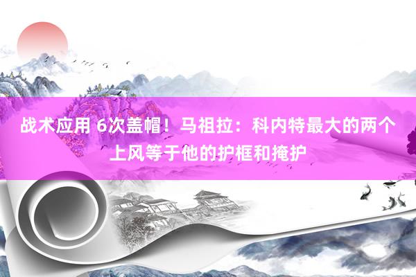 战术应用 6次盖帽！马祖拉：科内特最大的两个上风等于他的护框和掩护