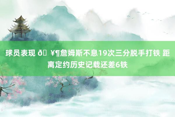 球员表现 🥶詹姆斯不息19次三分脱手打铁 距离定约历史记载还差6铁