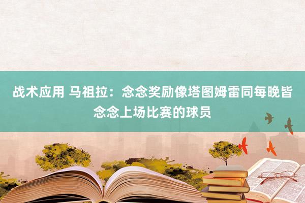 战术应用 马祖拉：念念奖励像塔图姆雷同每晚皆念念上场比赛的球员