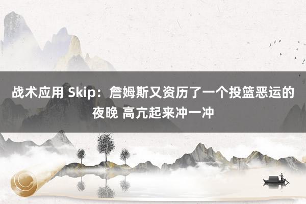 战术应用 Skip：詹姆斯又资历了一个投篮恶运的夜晚 高亢起来冲一冲