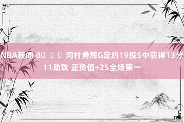 NBA新闻 👀河村勇辉G定约19投5中获得13分11助攻 正负值+25全场第一