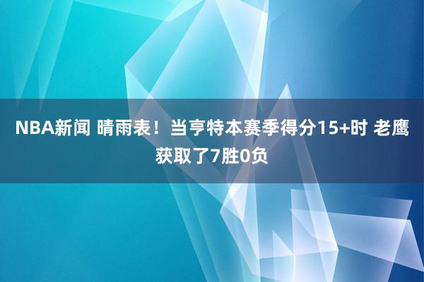 NBA新闻 晴雨表！当亨特本赛季得分15+时 老鹰获取了7胜0负