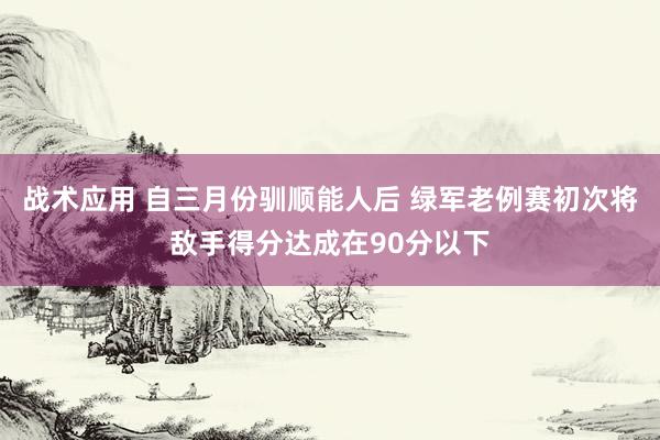 战术应用 自三月份驯顺能人后 绿军老例赛初次将敌手得分达成在90分以下