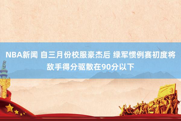 NBA新闻 自三月份校服豪杰后 绿军惯例赛初度将敌手得分驱散在90分以下