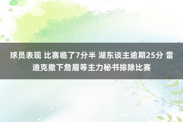 球员表现 比赛临了7分半 湖东谈主逾期25分 雷迪克撤下詹眉等主力秘书排除比赛