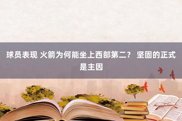 球员表现 火箭为何能坐上西部第二？ 坚固的正式是主因