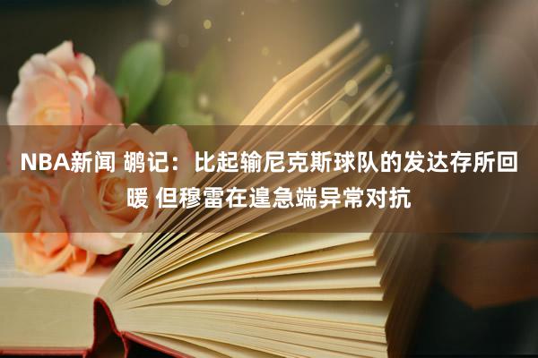 NBA新闻 鹕记：比起输尼克斯球队的发达存所回暖 但穆雷在遑急端异常对抗