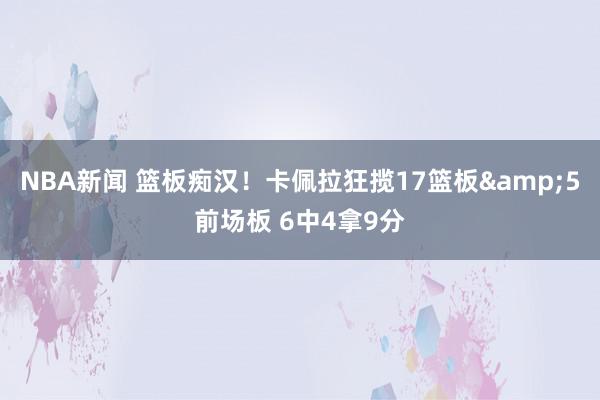 NBA新闻 篮板痴汉！卡佩拉狂揽17篮板&5前场板 6中4拿9分