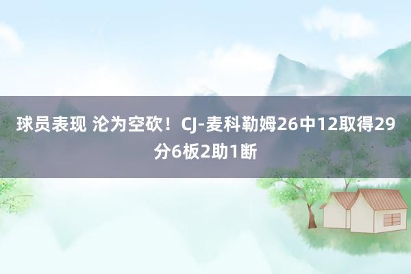 球员表现 沦为空砍！CJ-麦科勒姆26中12取得29分6板2助1断