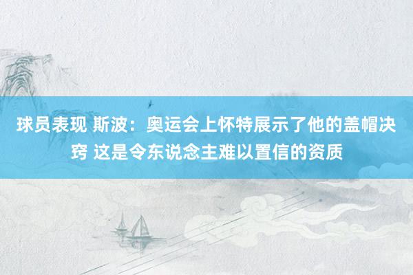 球员表现 斯波：奥运会上怀特展示了他的盖帽决窍 这是令东说念主难以置信的资质