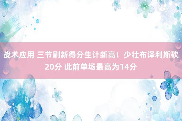 战术应用 三节刷新得分生计新高！少壮布泽利斯砍20分 此前单场最高为14分