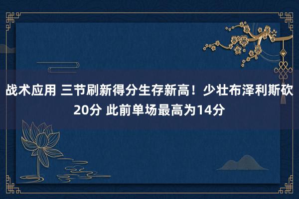 战术应用 三节刷新得分生存新高！少壮布泽利斯砍20分 此前单场最高为14分