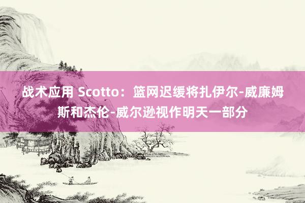 战术应用 Scotto：篮网迟缓将扎伊尔-威廉姆斯和杰伦-威尔逊视作明天一部分