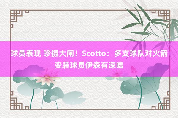 球员表现 珍摄大闸！Scotto：多支球队对火箭变装球员伊森有深嗜