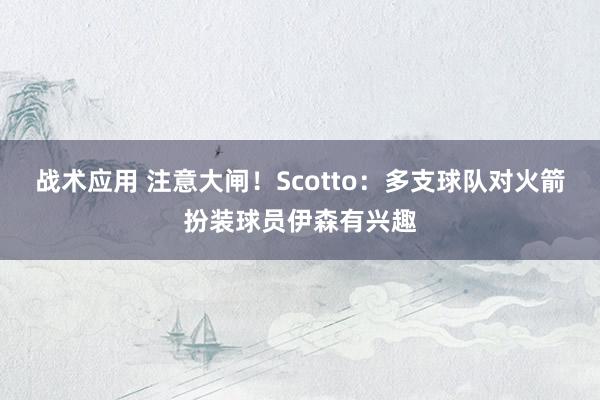 战术应用 注意大闸！Scotto：多支球队对火箭扮装球员伊森有兴趣