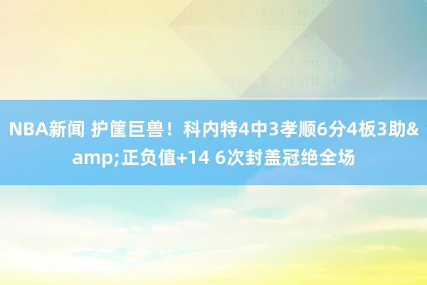 NBA新闻 护筐巨兽！科内特4中3孝顺6分4板3助&正负值+14 6次封盖冠绝全场