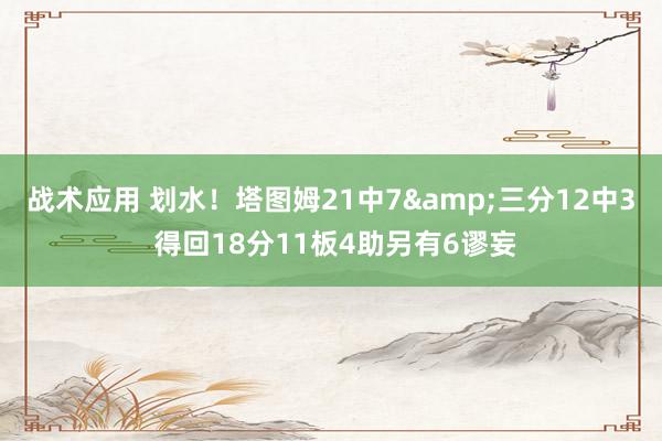 战术应用 划水！塔图姆21中7&三分12中3 得回18分11板4助另有6谬妄