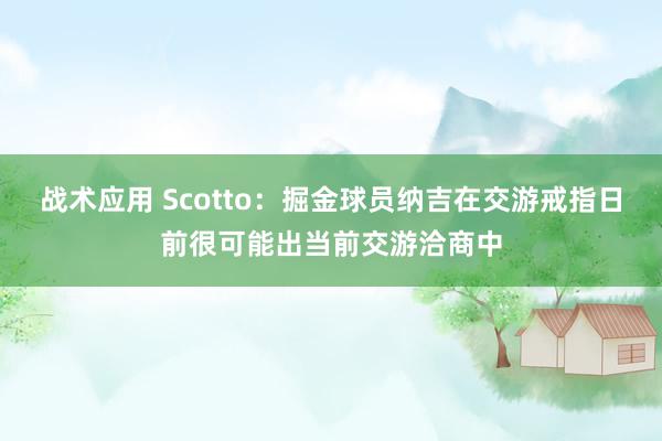 战术应用 Scotto：掘金球员纳吉在交游戒指日前很可能出当前交游洽商中