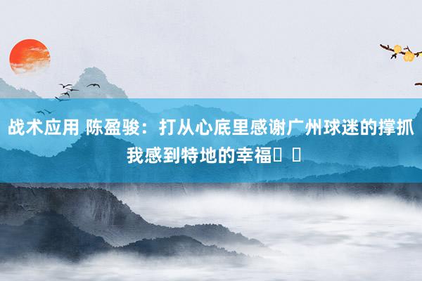 战术应用 陈盈骏：打从心底里感谢广州球迷的撑抓 我感到特地的幸福❤️