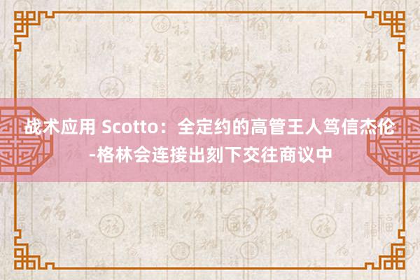 战术应用 Scotto：全定约的高管王人笃信杰伦-格林会连接出刻下交往商议中