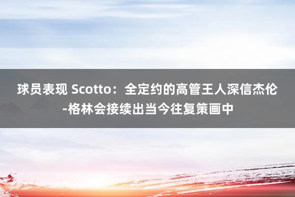 球员表现 Scotto：全定约的高管王人深信杰伦-格林会接续出当今往复策画中