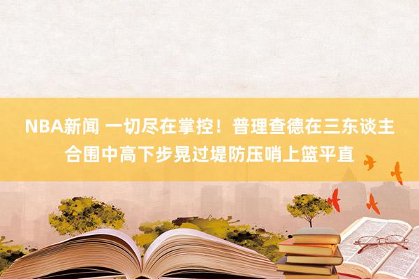 NBA新闻 一切尽在掌控！普理查德在三东谈主合围中高下步晃过堤防压哨上篮平直