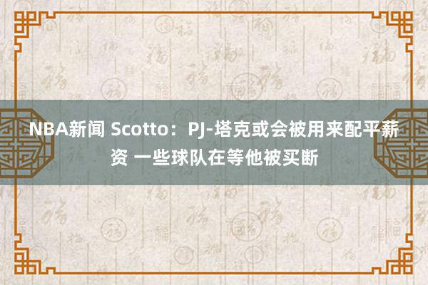 NBA新闻 Scotto：PJ-塔克或会被用来配平薪资 一些球队在等他被买断