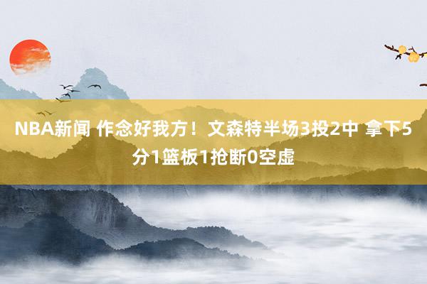 NBA新闻 作念好我方！文森特半场3投2中 拿下5分1篮板1抢断0空虚