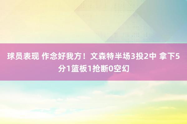 球员表现 作念好我方！文森特半场3投2中 拿下5分1篮板1抢断0空幻