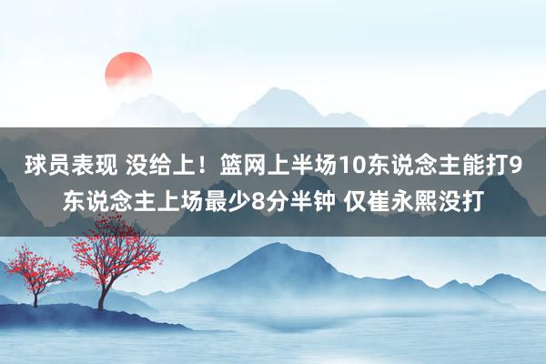 球员表现 没给上！篮网上半场10东说念主能打9东说念主上场最少8分半钟 仅崔永熙没打