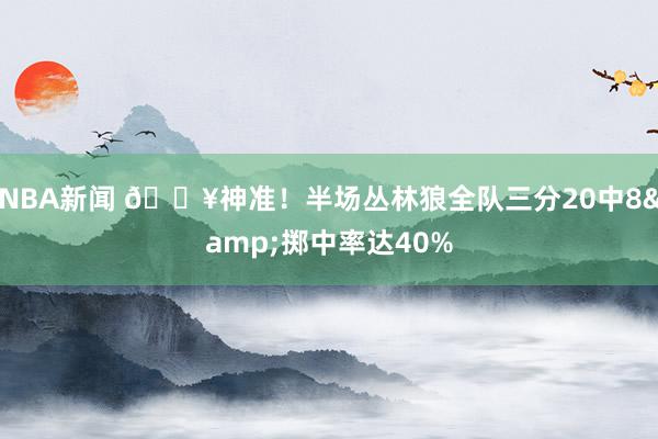 NBA新闻 🔥神准！半场丛林狼全队三分20中8&掷中率达40%