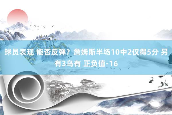 球员表现 能否反弹？詹姆斯半场10中2仅得5分 另有3乌有 正负值-16