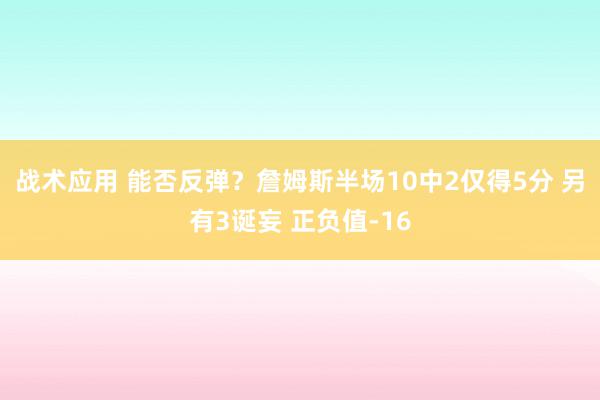 战术应用 能否反弹？詹姆斯半场10中2仅得5分 另有3诞妄 正负值-16