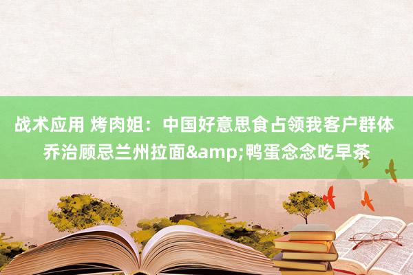 战术应用 烤肉姐：中国好意思食占领我客户群体 乔治顾忌兰州拉面&鸭蛋念念吃早茶